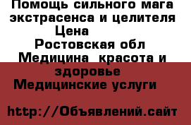Помощь сильного мага,экстрасенса и целителя › Цена ­ 1 000 - Ростовская обл. Медицина, красота и здоровье » Медицинские услуги   